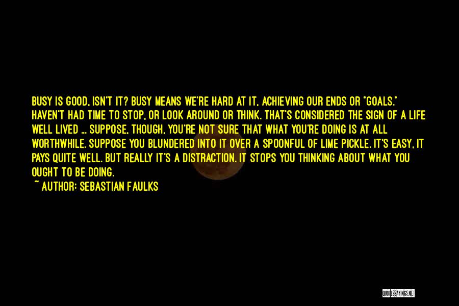 Sebastian Faulks Quotes: Busy Is Good, Isn't It? Busy Means We're Hard At It, Achieving Our Ends Or Goals. Haven't Had Time To