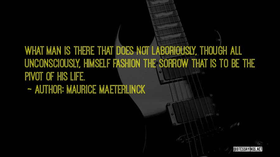 Maurice Maeterlinck Quotes: What Man Is There That Does Not Laboriously, Though All Unconsciously, Himself Fashion The Sorrow That Is To Be The