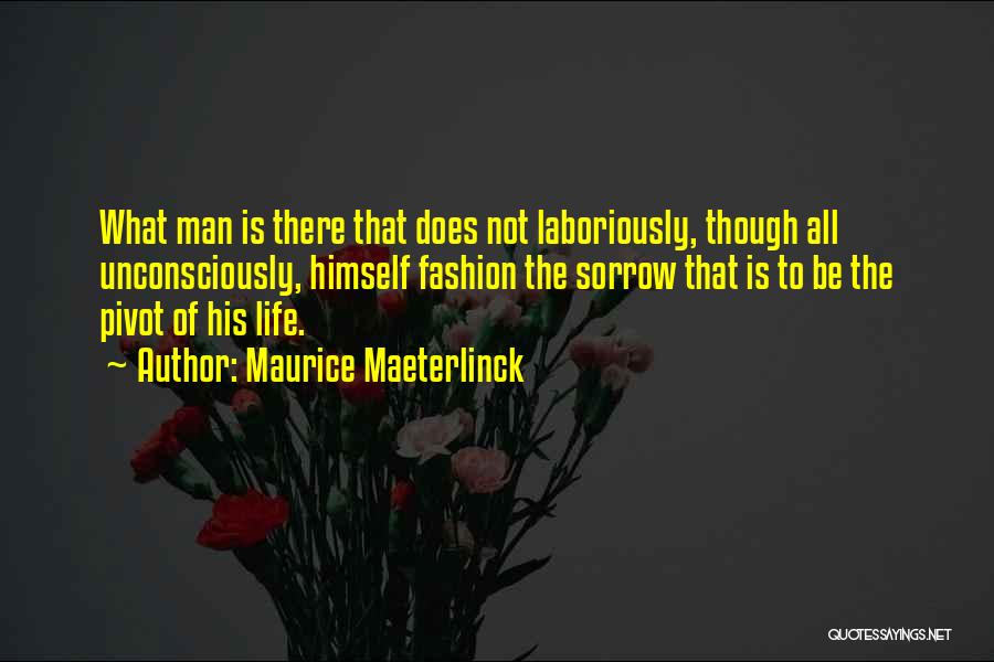 Maurice Maeterlinck Quotes: What Man Is There That Does Not Laboriously, Though All Unconsciously, Himself Fashion The Sorrow That Is To Be The