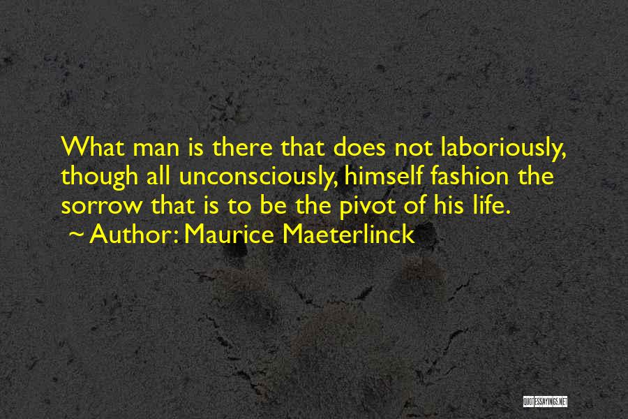 Maurice Maeterlinck Quotes: What Man Is There That Does Not Laboriously, Though All Unconsciously, Himself Fashion The Sorrow That Is To Be The