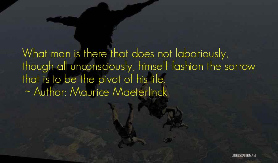 Maurice Maeterlinck Quotes: What Man Is There That Does Not Laboriously, Though All Unconsciously, Himself Fashion The Sorrow That Is To Be The