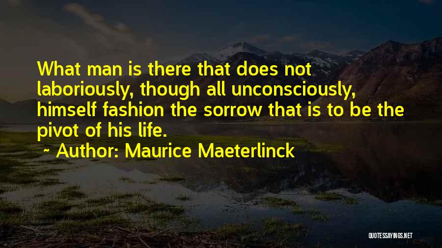Maurice Maeterlinck Quotes: What Man Is There That Does Not Laboriously, Though All Unconsciously, Himself Fashion The Sorrow That Is To Be The
