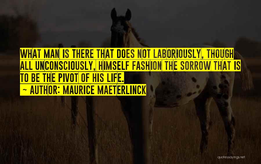 Maurice Maeterlinck Quotes: What Man Is There That Does Not Laboriously, Though All Unconsciously, Himself Fashion The Sorrow That Is To Be The