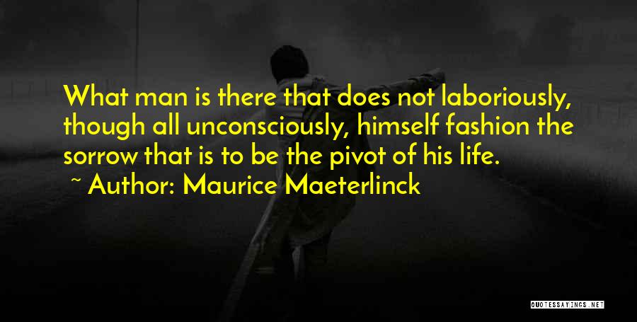 Maurice Maeterlinck Quotes: What Man Is There That Does Not Laboriously, Though All Unconsciously, Himself Fashion The Sorrow That Is To Be The