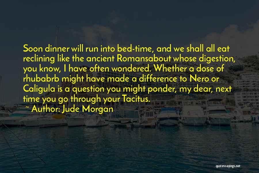 Jude Morgan Quotes: Soon Dinner Will Run Into Bed-time, And We Shall All Eat Reclining Like The Ancient Romansabout Whose Digestion, You Know,