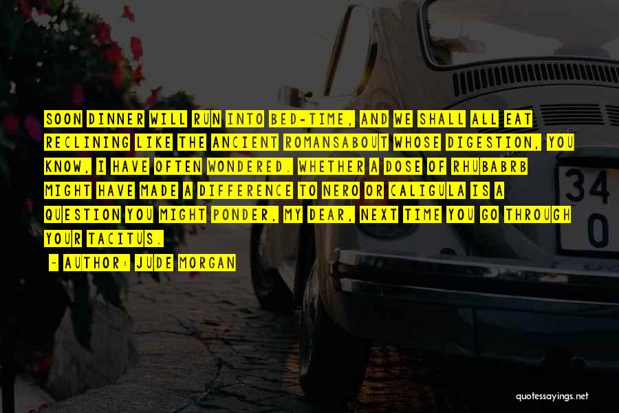 Jude Morgan Quotes: Soon Dinner Will Run Into Bed-time, And We Shall All Eat Reclining Like The Ancient Romansabout Whose Digestion, You Know,