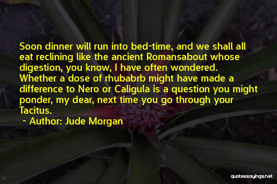 Jude Morgan Quotes: Soon Dinner Will Run Into Bed-time, And We Shall All Eat Reclining Like The Ancient Romansabout Whose Digestion, You Know,