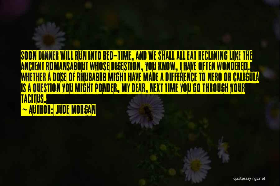 Jude Morgan Quotes: Soon Dinner Will Run Into Bed-time, And We Shall All Eat Reclining Like The Ancient Romansabout Whose Digestion, You Know,