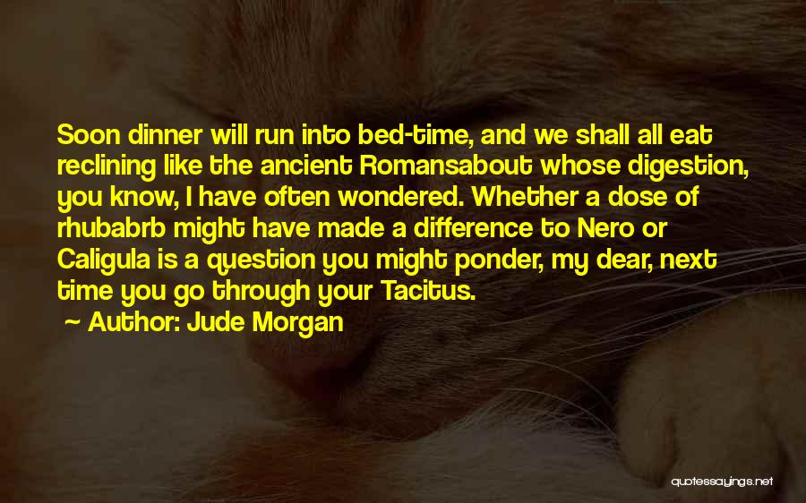 Jude Morgan Quotes: Soon Dinner Will Run Into Bed-time, And We Shall All Eat Reclining Like The Ancient Romansabout Whose Digestion, You Know,