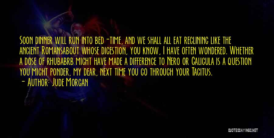 Jude Morgan Quotes: Soon Dinner Will Run Into Bed-time, And We Shall All Eat Reclining Like The Ancient Romansabout Whose Digestion, You Know,