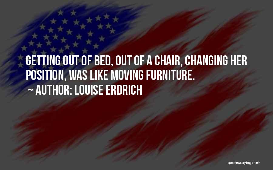 Louise Erdrich Quotes: Getting Out Of Bed, Out Of A Chair, Changing Her Position, Was Like Moving Furniture.