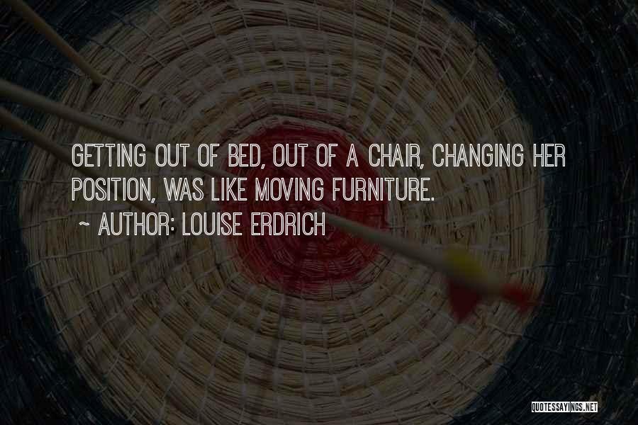 Louise Erdrich Quotes: Getting Out Of Bed, Out Of A Chair, Changing Her Position, Was Like Moving Furniture.