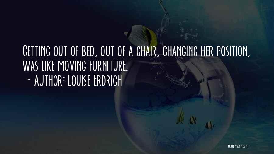 Louise Erdrich Quotes: Getting Out Of Bed, Out Of A Chair, Changing Her Position, Was Like Moving Furniture.