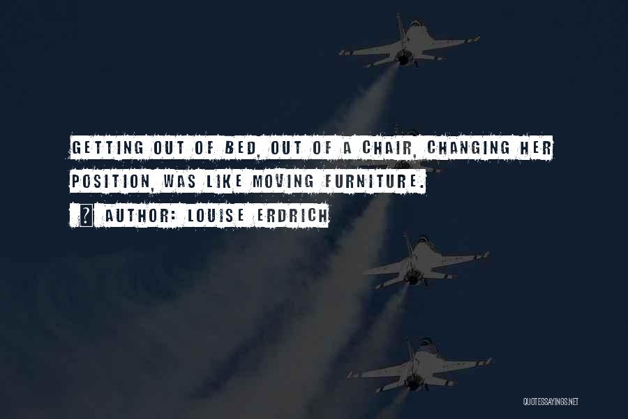 Louise Erdrich Quotes: Getting Out Of Bed, Out Of A Chair, Changing Her Position, Was Like Moving Furniture.