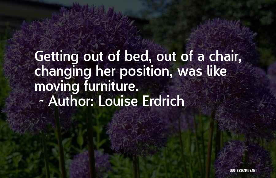 Louise Erdrich Quotes: Getting Out Of Bed, Out Of A Chair, Changing Her Position, Was Like Moving Furniture.