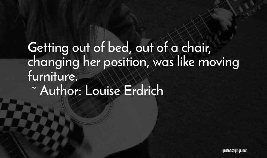 Louise Erdrich Quotes: Getting Out Of Bed, Out Of A Chair, Changing Her Position, Was Like Moving Furniture.