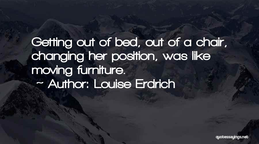 Louise Erdrich Quotes: Getting Out Of Bed, Out Of A Chair, Changing Her Position, Was Like Moving Furniture.