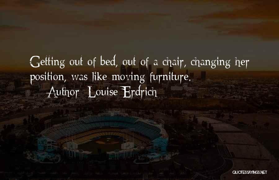 Louise Erdrich Quotes: Getting Out Of Bed, Out Of A Chair, Changing Her Position, Was Like Moving Furniture.