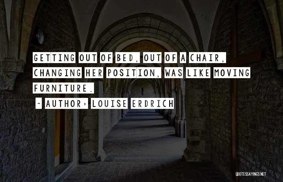 Louise Erdrich Quotes: Getting Out Of Bed, Out Of A Chair, Changing Her Position, Was Like Moving Furniture.