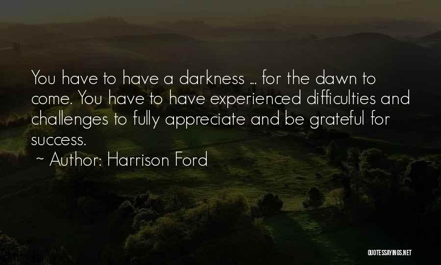 Harrison Ford Quotes: You Have To Have A Darkness ... For The Dawn To Come. You Have To Have Experienced Difficulties And Challenges