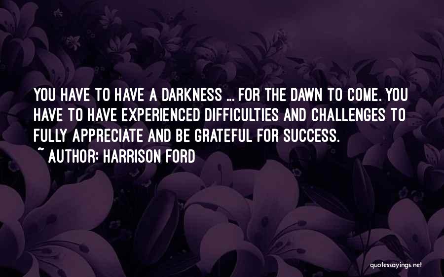 Harrison Ford Quotes: You Have To Have A Darkness ... For The Dawn To Come. You Have To Have Experienced Difficulties And Challenges