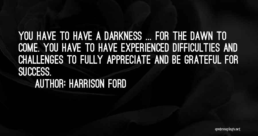 Harrison Ford Quotes: You Have To Have A Darkness ... For The Dawn To Come. You Have To Have Experienced Difficulties And Challenges