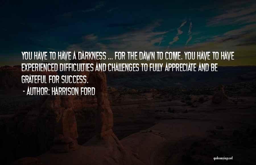 Harrison Ford Quotes: You Have To Have A Darkness ... For The Dawn To Come. You Have To Have Experienced Difficulties And Challenges