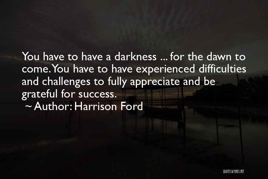 Harrison Ford Quotes: You Have To Have A Darkness ... For The Dawn To Come. You Have To Have Experienced Difficulties And Challenges