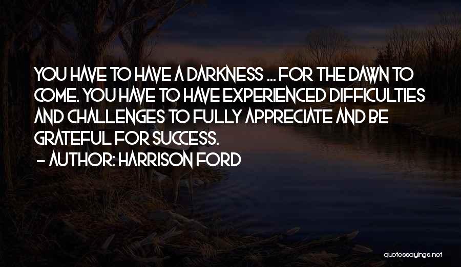 Harrison Ford Quotes: You Have To Have A Darkness ... For The Dawn To Come. You Have To Have Experienced Difficulties And Challenges