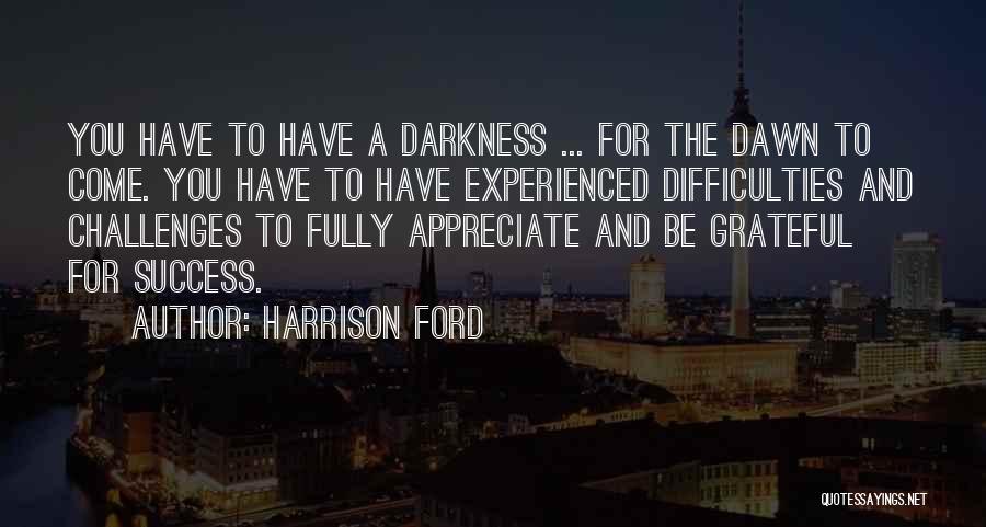 Harrison Ford Quotes: You Have To Have A Darkness ... For The Dawn To Come. You Have To Have Experienced Difficulties And Challenges