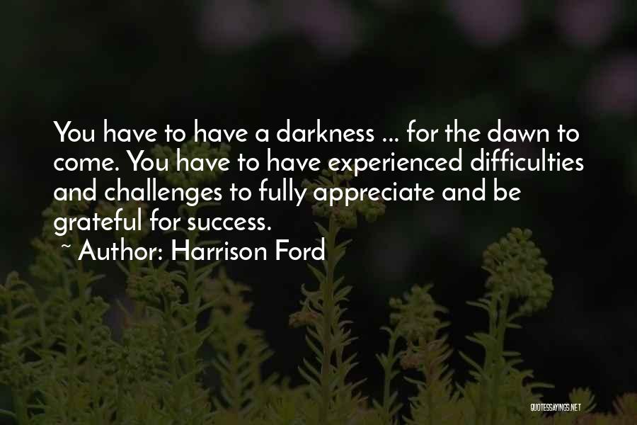 Harrison Ford Quotes: You Have To Have A Darkness ... For The Dawn To Come. You Have To Have Experienced Difficulties And Challenges