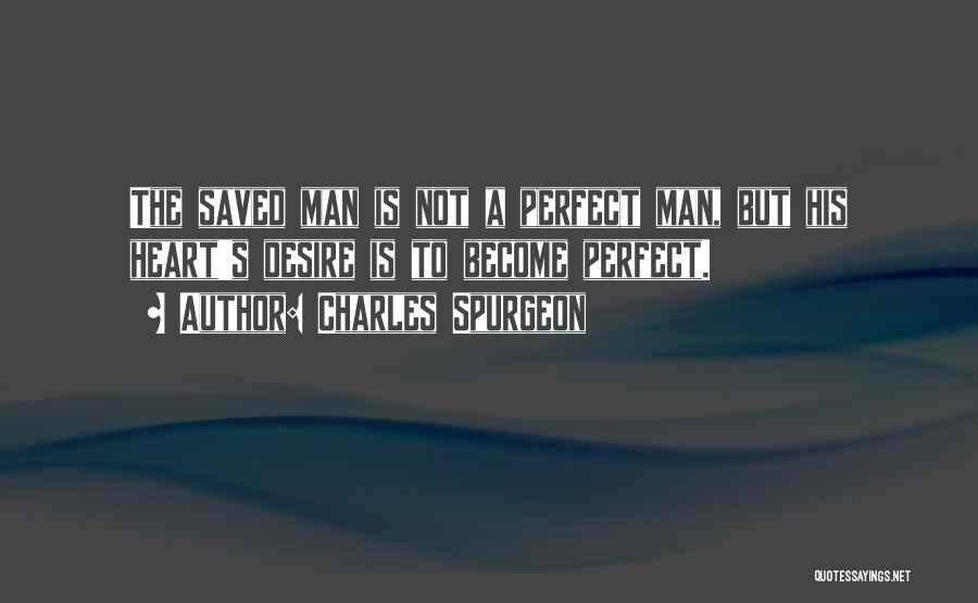 Charles Spurgeon Quotes: The Saved Man Is Not A Perfect Man, But His Heart's Desire Is To Become Perfect.