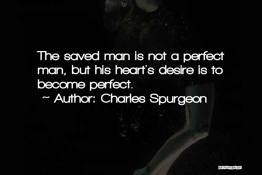 Charles Spurgeon Quotes: The Saved Man Is Not A Perfect Man, But His Heart's Desire Is To Become Perfect.