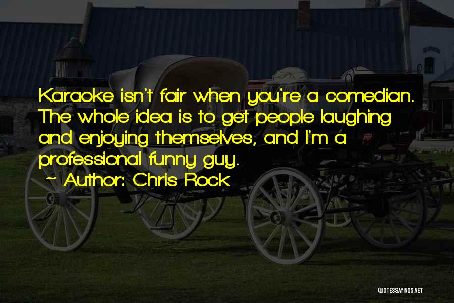 Chris Rock Quotes: Karaoke Isn't Fair When You're A Comedian. The Whole Idea Is To Get People Laughing And Enjoying Themselves, And I'm