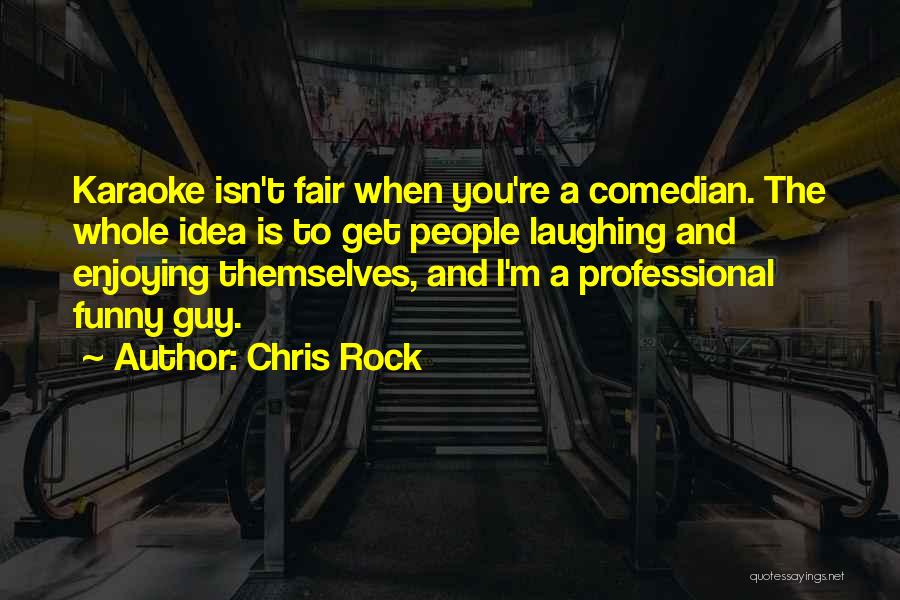 Chris Rock Quotes: Karaoke Isn't Fair When You're A Comedian. The Whole Idea Is To Get People Laughing And Enjoying Themselves, And I'm