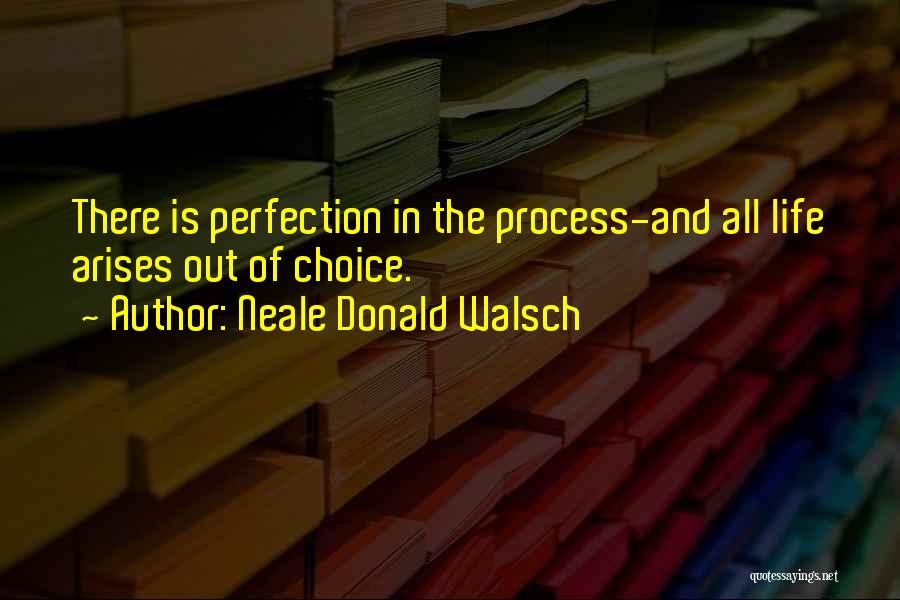 Neale Donald Walsch Quotes: There Is Perfection In The Process-and All Life Arises Out Of Choice.