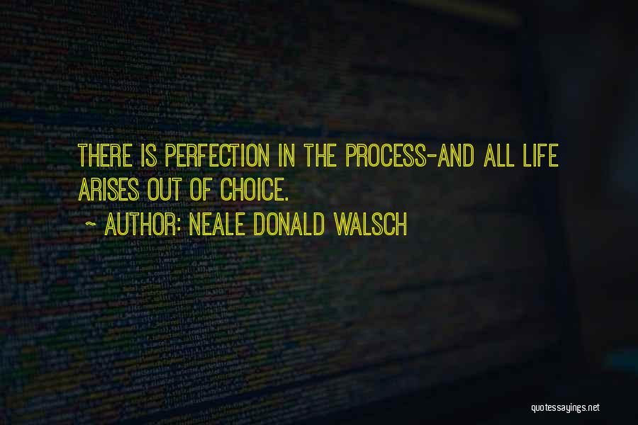 Neale Donald Walsch Quotes: There Is Perfection In The Process-and All Life Arises Out Of Choice.