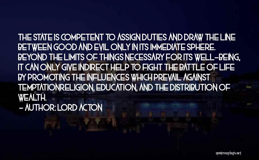 Lord Acton Quotes: The State Is Competent To Assign Duties And Draw The Line Between Good And Evil Only In Its Immediate Sphere.