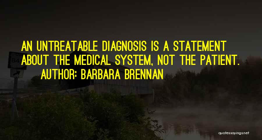 Barbara Brennan Quotes: An Untreatable Diagnosis Is A Statement About The Medical System, Not The Patient.