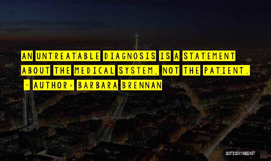 Barbara Brennan Quotes: An Untreatable Diagnosis Is A Statement About The Medical System, Not The Patient.