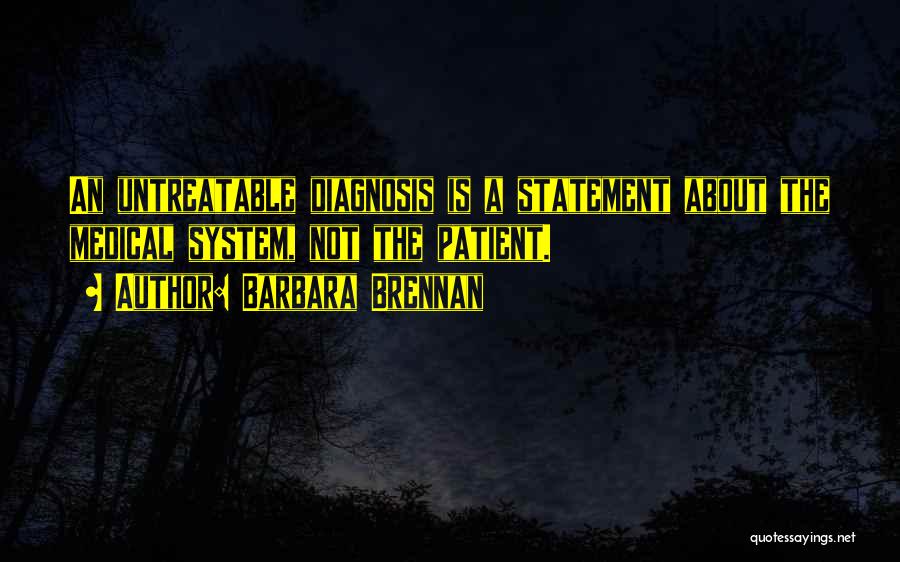 Barbara Brennan Quotes: An Untreatable Diagnosis Is A Statement About The Medical System, Not The Patient.