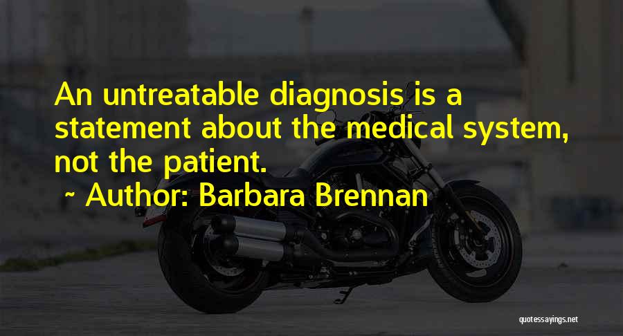 Barbara Brennan Quotes: An Untreatable Diagnosis Is A Statement About The Medical System, Not The Patient.