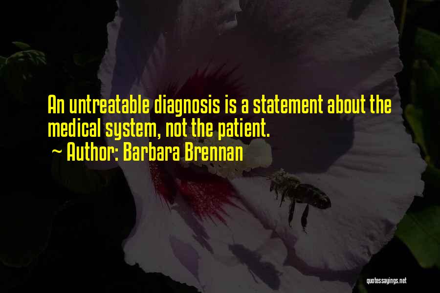 Barbara Brennan Quotes: An Untreatable Diagnosis Is A Statement About The Medical System, Not The Patient.