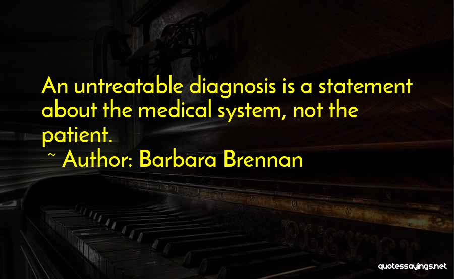 Barbara Brennan Quotes: An Untreatable Diagnosis Is A Statement About The Medical System, Not The Patient.