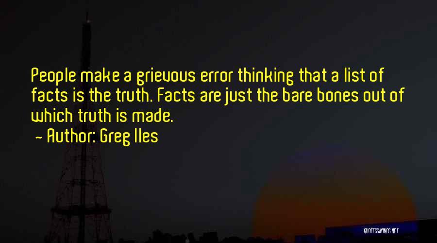 Greg Iles Quotes: People Make A Grievous Error Thinking That A List Of Facts Is The Truth. Facts Are Just The Bare Bones