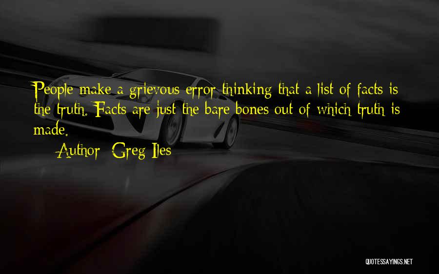 Greg Iles Quotes: People Make A Grievous Error Thinking That A List Of Facts Is The Truth. Facts Are Just The Bare Bones