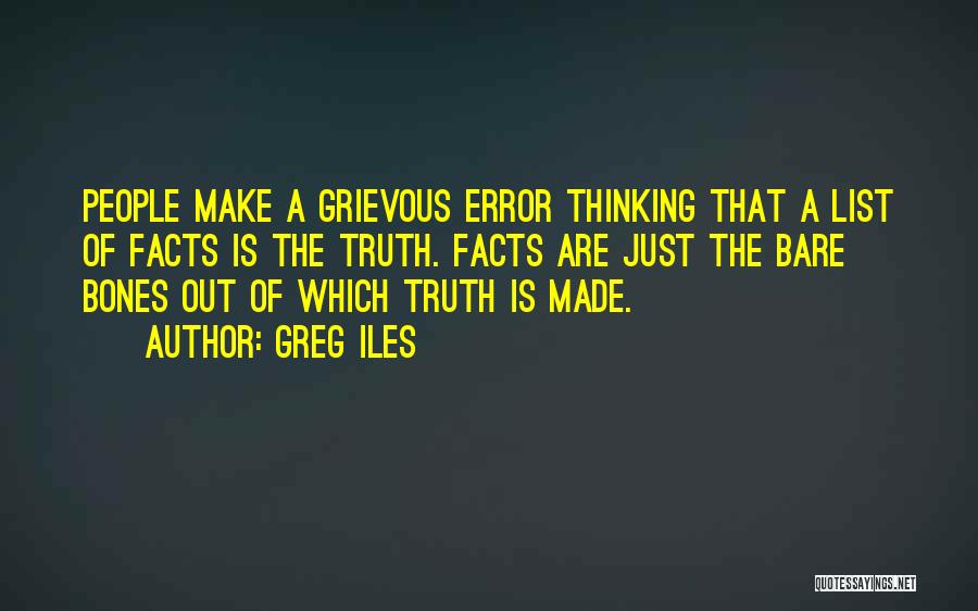 Greg Iles Quotes: People Make A Grievous Error Thinking That A List Of Facts Is The Truth. Facts Are Just The Bare Bones