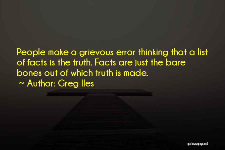 Greg Iles Quotes: People Make A Grievous Error Thinking That A List Of Facts Is The Truth. Facts Are Just The Bare Bones