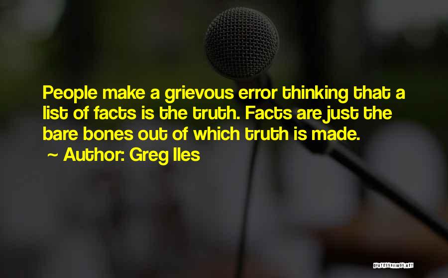 Greg Iles Quotes: People Make A Grievous Error Thinking That A List Of Facts Is The Truth. Facts Are Just The Bare Bones