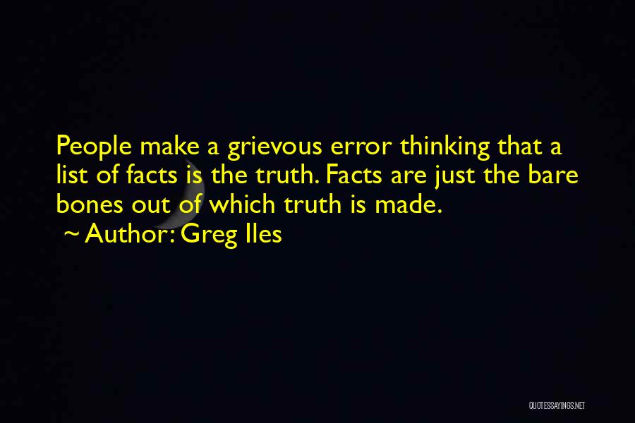 Greg Iles Quotes: People Make A Grievous Error Thinking That A List Of Facts Is The Truth. Facts Are Just The Bare Bones